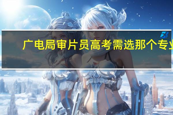 广电局审片员高考需选那个专业