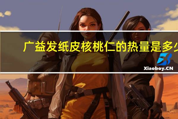 广益发 纸皮核桃仁的热量是多少