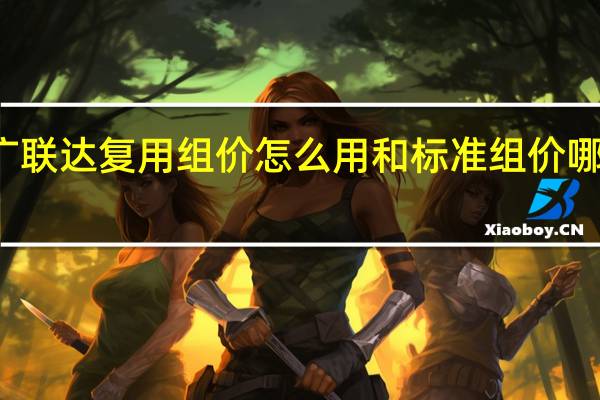 广联达复用组价怎么用和标准组价哪个好用