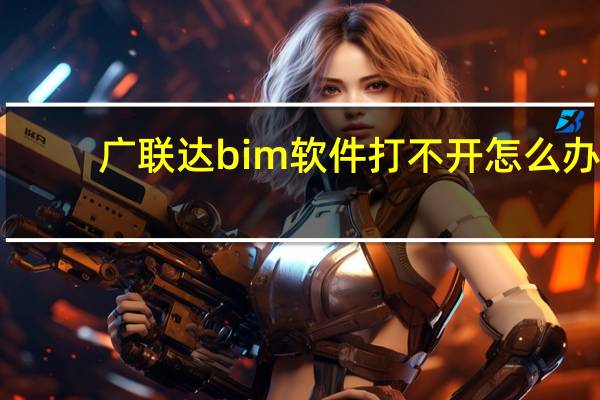 广联达bim软件打不开怎么办（广联达bim软件）