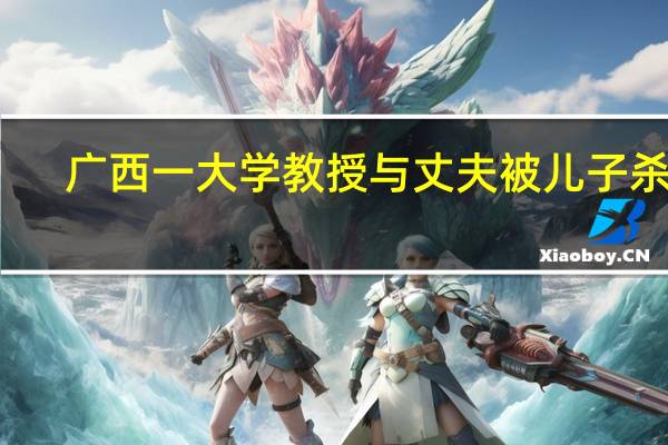 广西一大学教授与丈夫被儿子杀害，他为何这么做