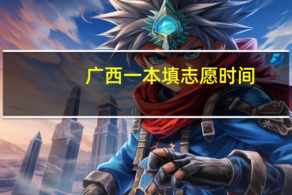 广西一本填志愿时间