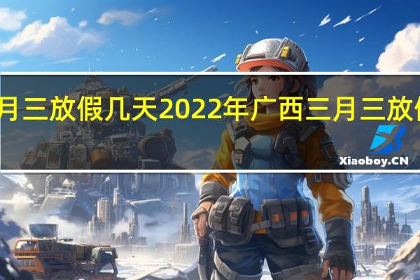 广西三月三放假几天2022年 广西三月三放假安排时间表