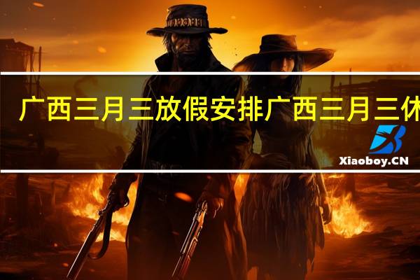 广西三月三放假安排 广西三月三休4天