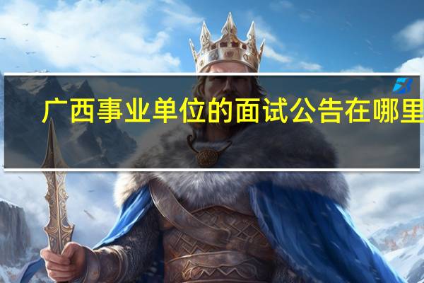 广西事业单位的面试公告在哪里看