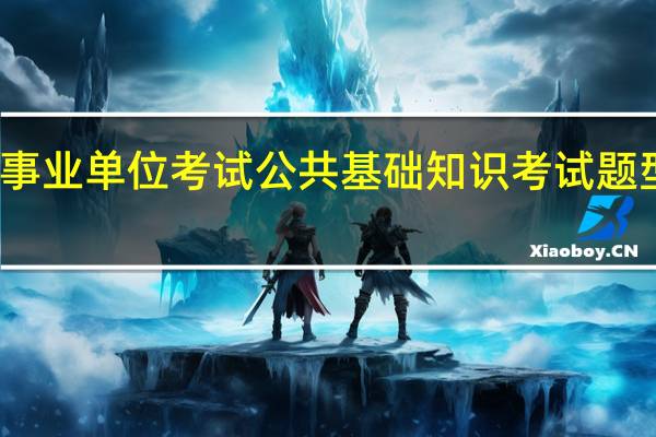 广西事业单位考试公共基础知识考试题型都有哪些