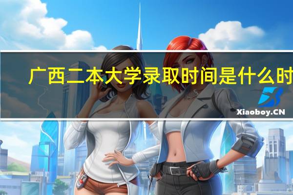 广西二本大学录取时间是什么时候