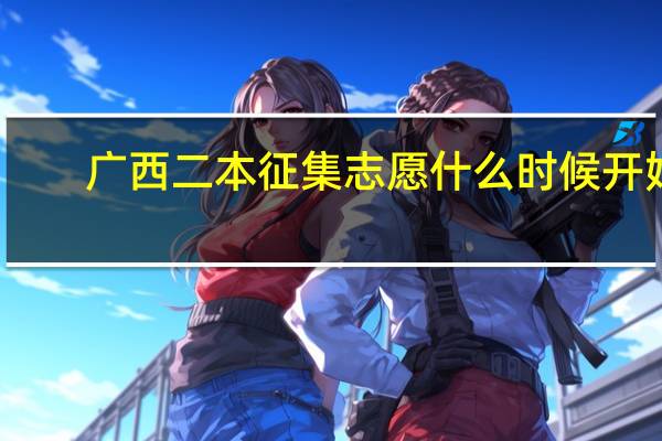 广西二本征集志愿什么时候开始