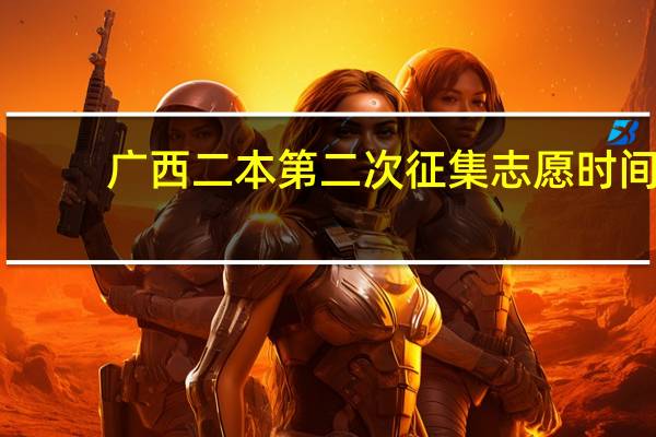 广西二本第二次征集志愿时间