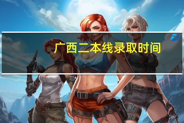 广西二本线录取时间