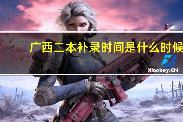 广西二本补录时间是什么时候