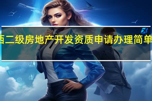 广西二级房地产开发资质申请办理简单明了介绍