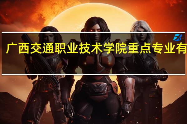 广西交通职业技术学院重点专业有哪些