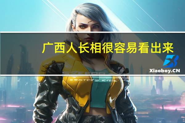 广西人长相很容易看出来（广西人长相）