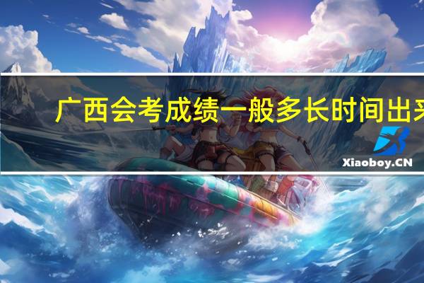 广西会考成绩一般多长时间出来