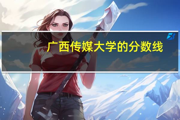广西传媒大学的分数线