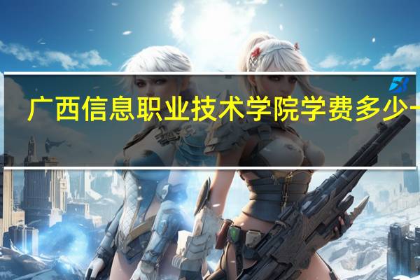 广西信息职业技术学院学费多少一年