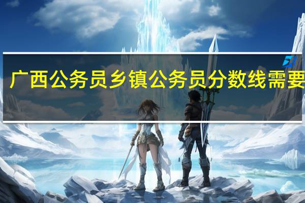 广西公务员乡镇公务员分数线需要多少