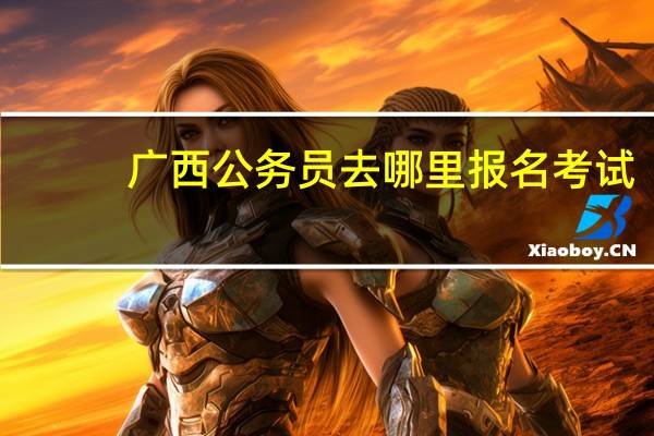 广西公务员去哪里报名考试