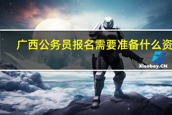 广西公务员报名需要准备什么资料