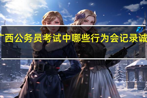 广西公务员考试中哪些行为会记录诚信档案