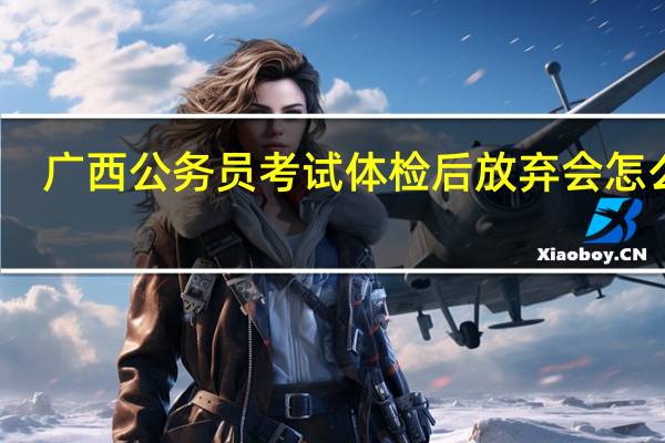 广西公务员考试体检后放弃会怎么样