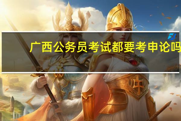 广西公务员考试都要考申论吗