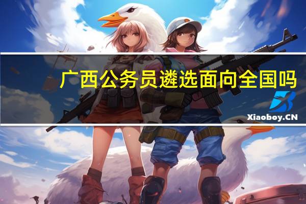 广西公务员遴选面向全国吗