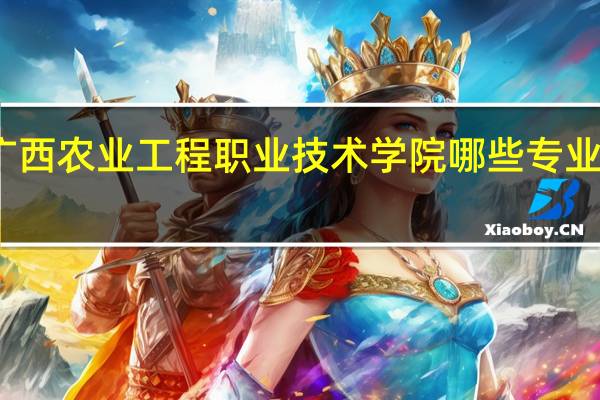 广西农业工程职业技术学院哪些专业比较好