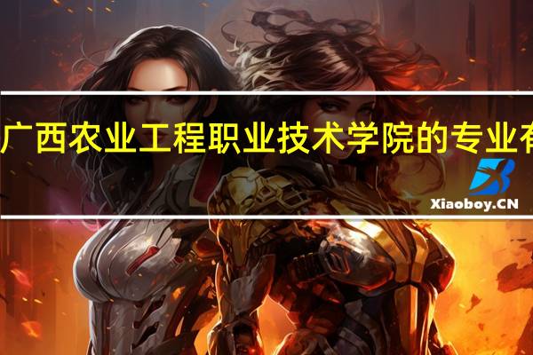 广西农业工程职业技术学院的专业有哪些