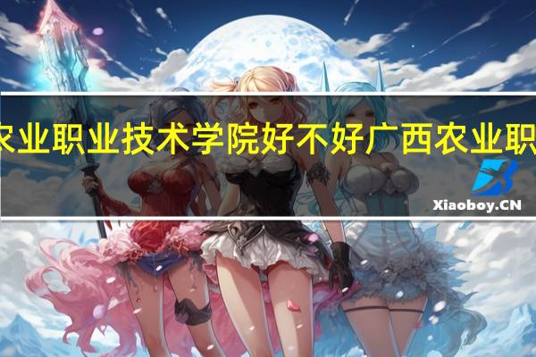 广西农业职业技术学院好不好 广西农业职业技术学院