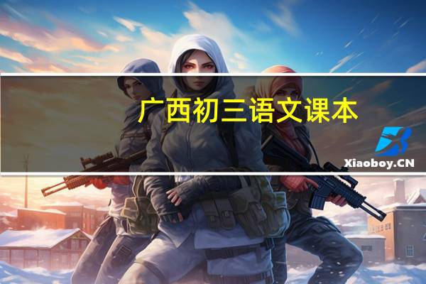 广西初三语文课本（广西南宁初中语文教材）