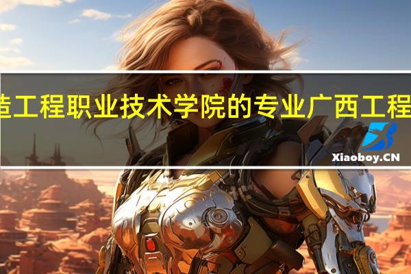 广西制造工程职业技术学院的专业 广西工程职业技术学院