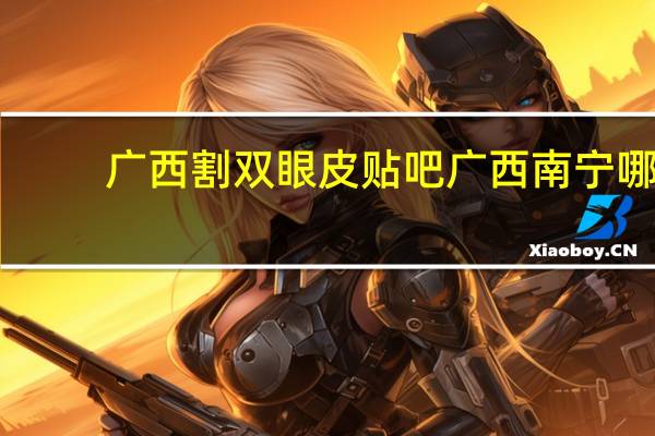 广西割双眼皮贴吧 广西南宁哪里割双眼皮好