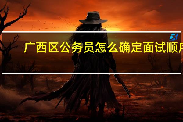 广西区公务员怎么确定面试顺序