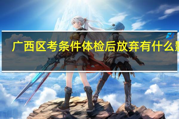广西区考条件体检后放弃有什么影响