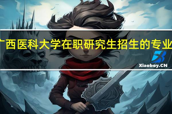 广西医科大学在职研究生招生的专业有哪些