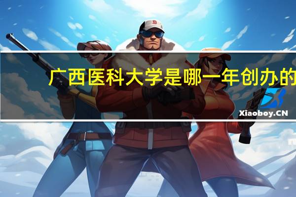 广西医科大学是哪一年创办的