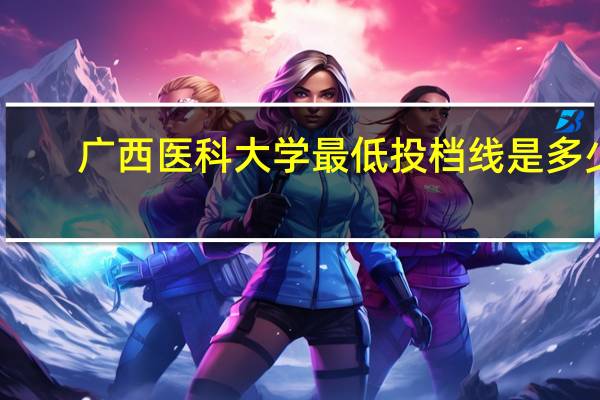 广西医科大学最低投档线是多少