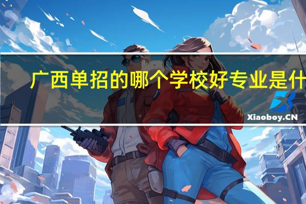 广西单招的哪个学校好专业是什么