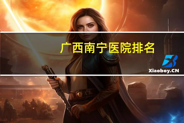 广西南宁医院排名,广西南宁市内有哪些医院
