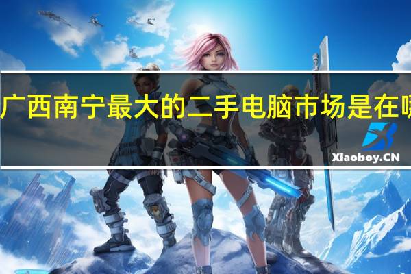 广西南宁最大的二手电脑市场是在哪里呢