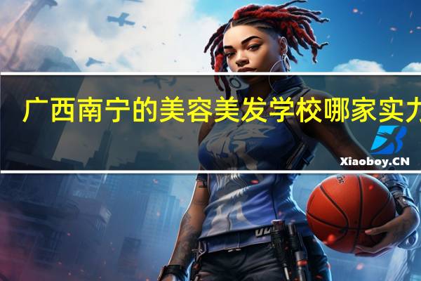 广西南宁的美容美发学校哪家实力大!