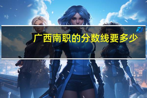 广西南职的分数线要多少