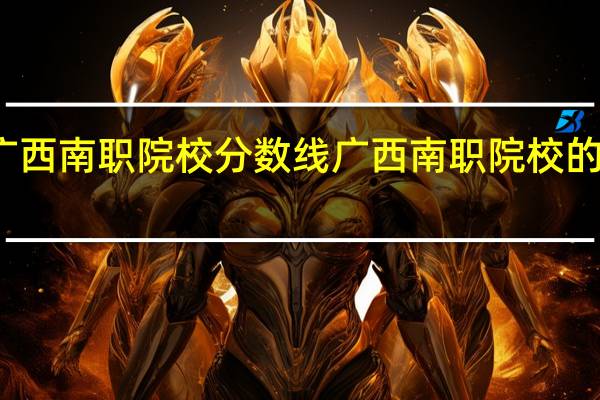 广西南职院校分数线 广西南职院校的分数线
