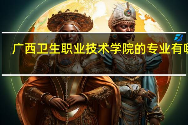 广西卫生职业技术学院的专业有哪些