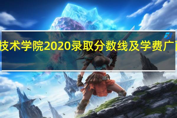 广西卫生职业技术学院2020录取分数线及学费 广西卫生职业技术学院