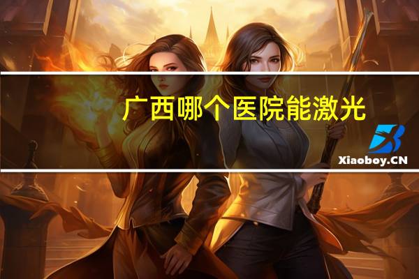 广西哪个医院能激光，广西医科大陈石海是靖西人吗