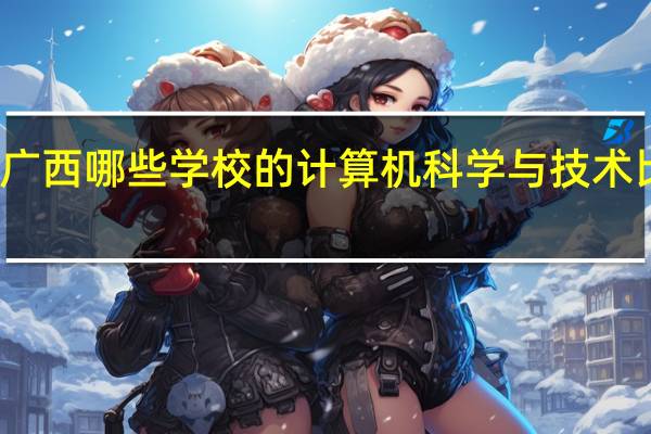 广西哪些学校的计算机科学与技术比较好