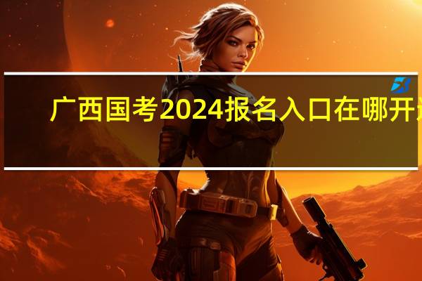 广西国考2024报名入口在哪开通